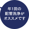 年1回の配管洗浄がオススメです