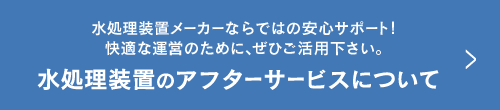 水処理装置メーカーならではの安心サポート！快適な運営のために、ぜひご活用下さい。 水処理装置のアフターサービスについて